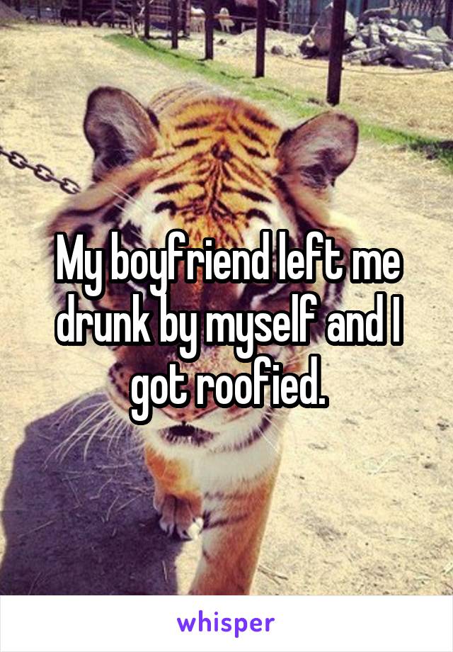 My boyfriend left me drunk by myself and I got roofied.