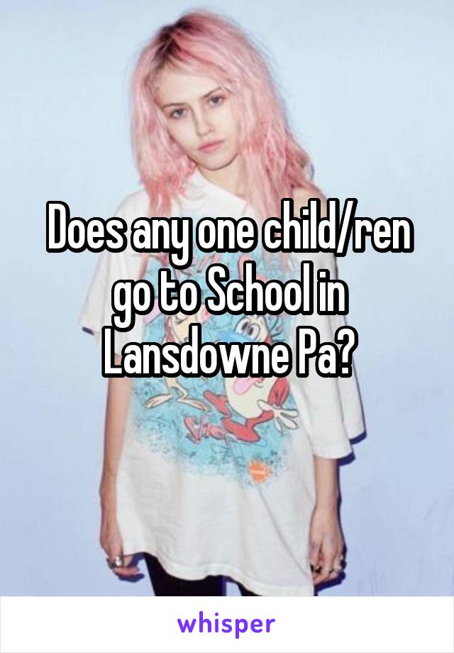 Does any one child/ren go to School in Lansdowne Pa?
