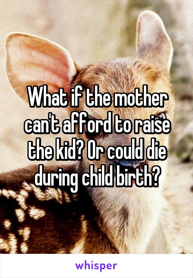 What if the mother can't afford to raise the kid? Or could die during child birth?