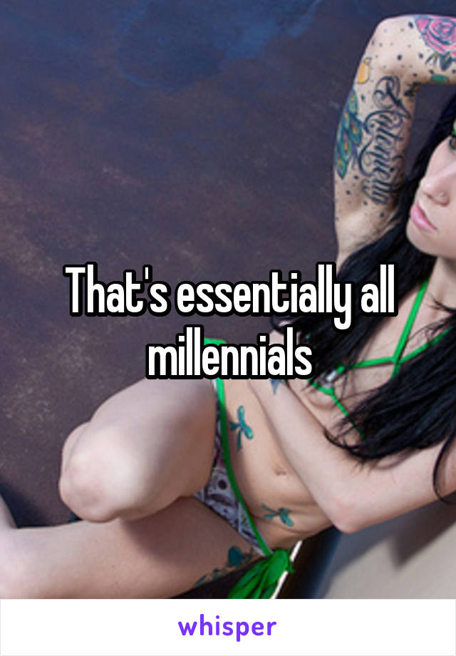 That's essentially all millennials