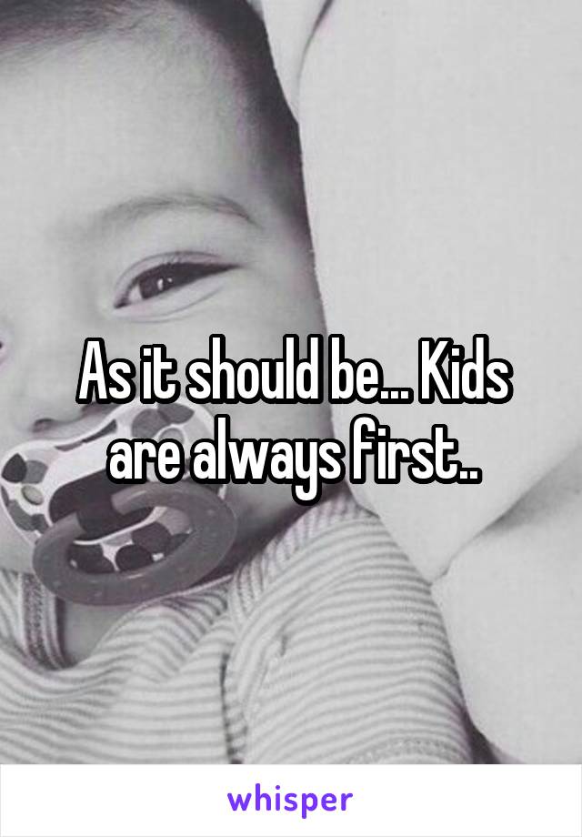 As it should be... Kids are always first..