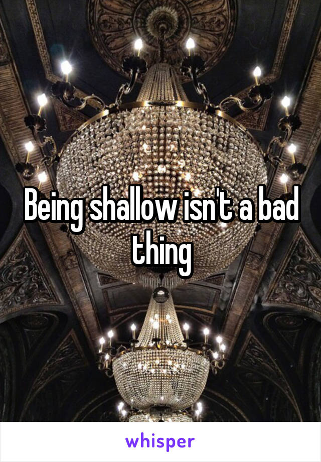 Being shallow isn't a bad thing