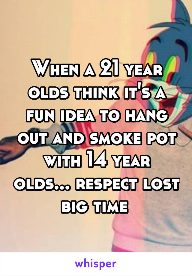 When a 21 year olds think it's a fun idea to hang out and smoke pot with 14 year olds... respect lost big time 