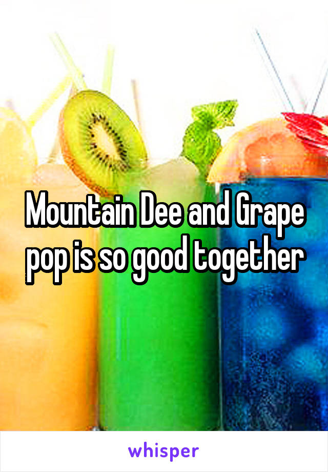 Mountain Dee and Grape pop is so good together