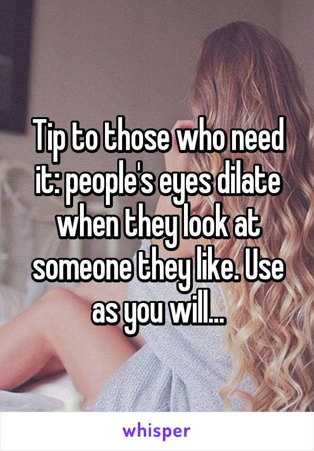 Tip to those who need it: people's eyes dilate when they look at someone they like. Use as you will...