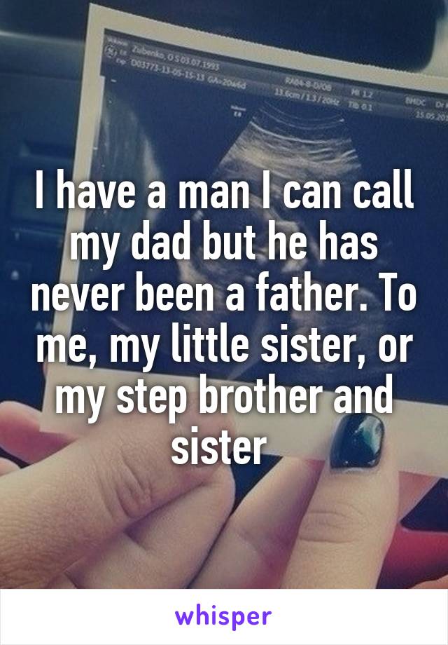 I have a man I can call my dad but he has never been a father. To me, my little sister, or my step brother and sister 