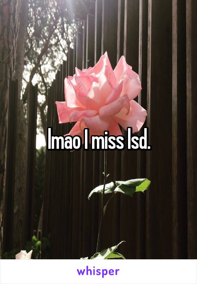 lmao I miss lsd.