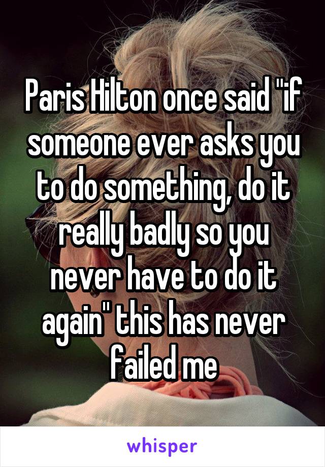 Paris Hilton once said "if someone ever asks you to do something, do it really badly so you never have to do it again" this has never failed me