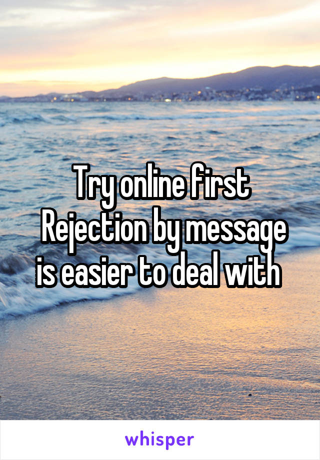 Try online first
 Rejection by message is easier to deal with 