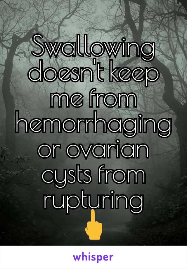 Swallowing doesn't keep me from hemorrhaging or ovarian cysts from rupturing
🖕