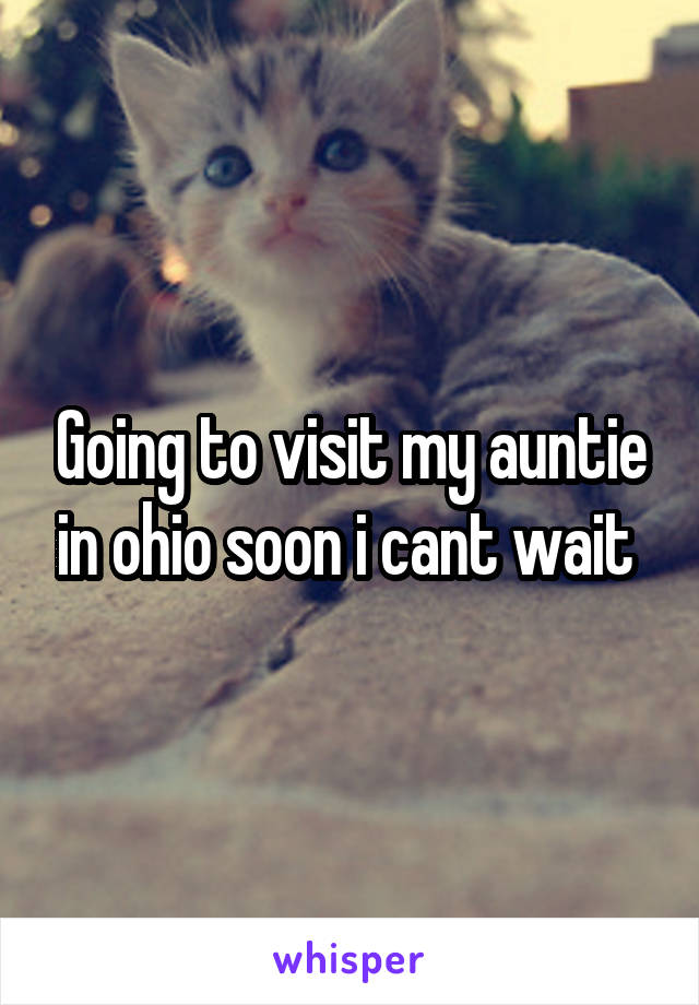 Going to visit my auntie in ohio soon i cant wait 