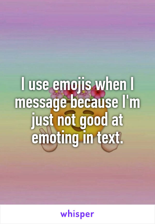 I use emojis when I message because I'm just not good at emoting in text.