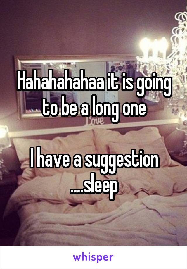 Hahahahahaa it is going to be a long one

I have a suggestion ....sleep