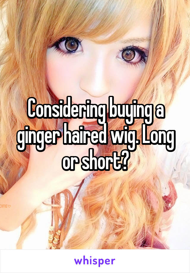 Considering buying a ginger haired wig. Long or short?