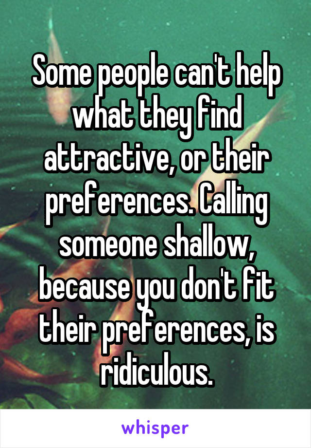 Some people can't help what they find attractive, or their preferences. Calling someone shallow, because you don't fit their preferences, is ridiculous.