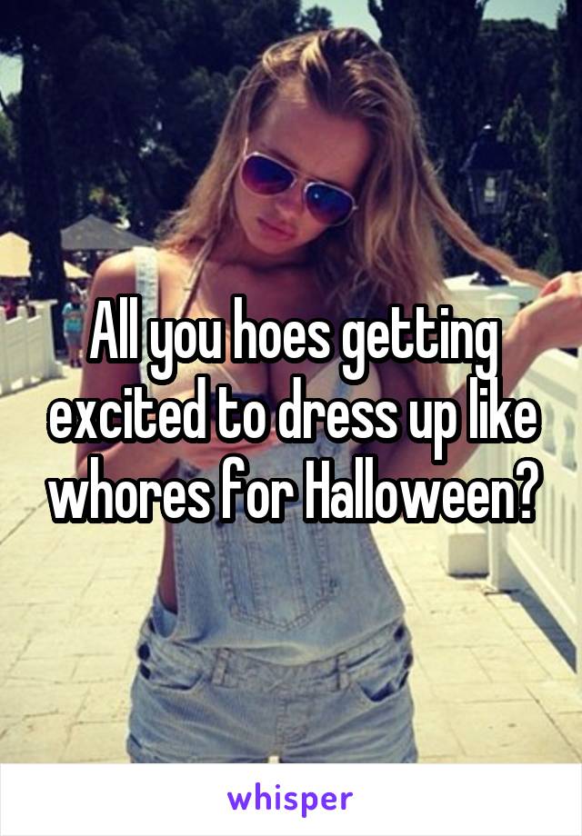 All you hoes getting excited to dress up like whores for Halloween?