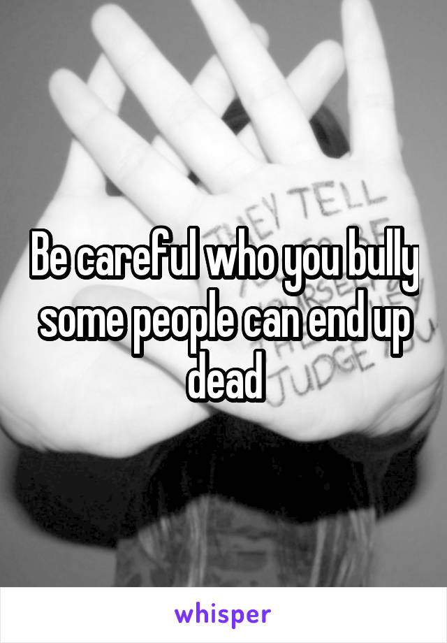 Be careful who you bully some people can end up dead
