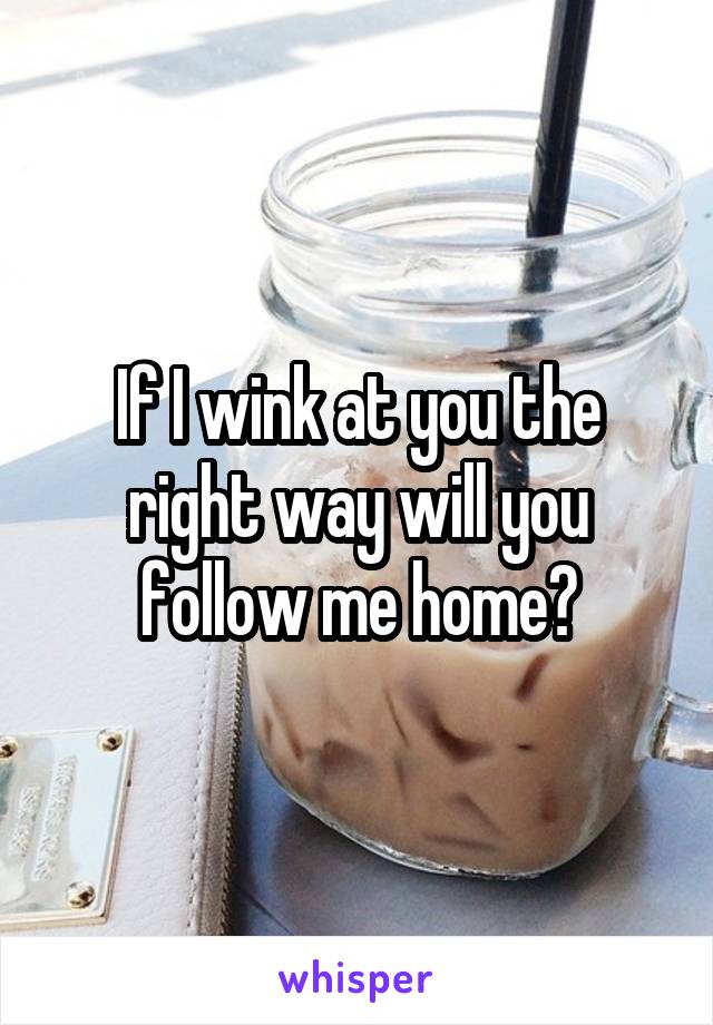 If I wink at you the right way will you follow me home?