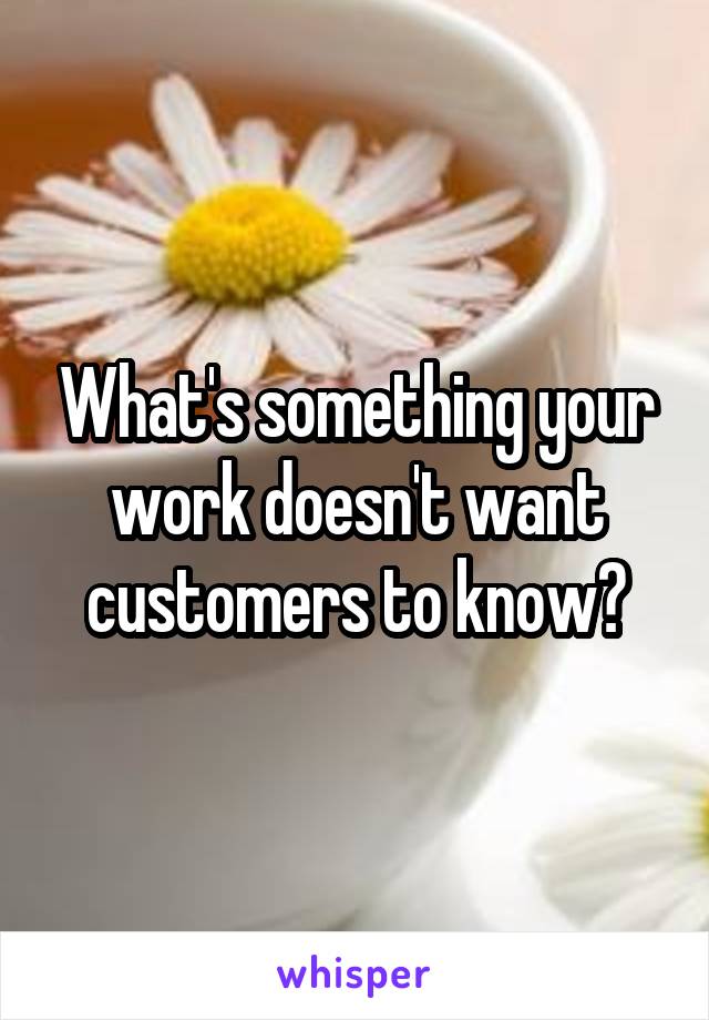 What's something your work doesn't want customers to know?