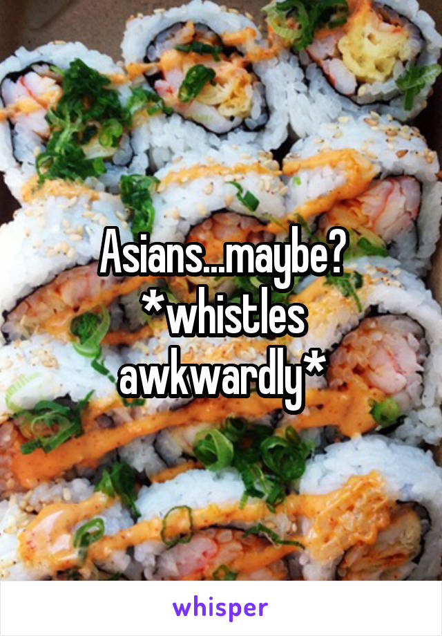 Asians...maybe?
*whistles awkwardly*