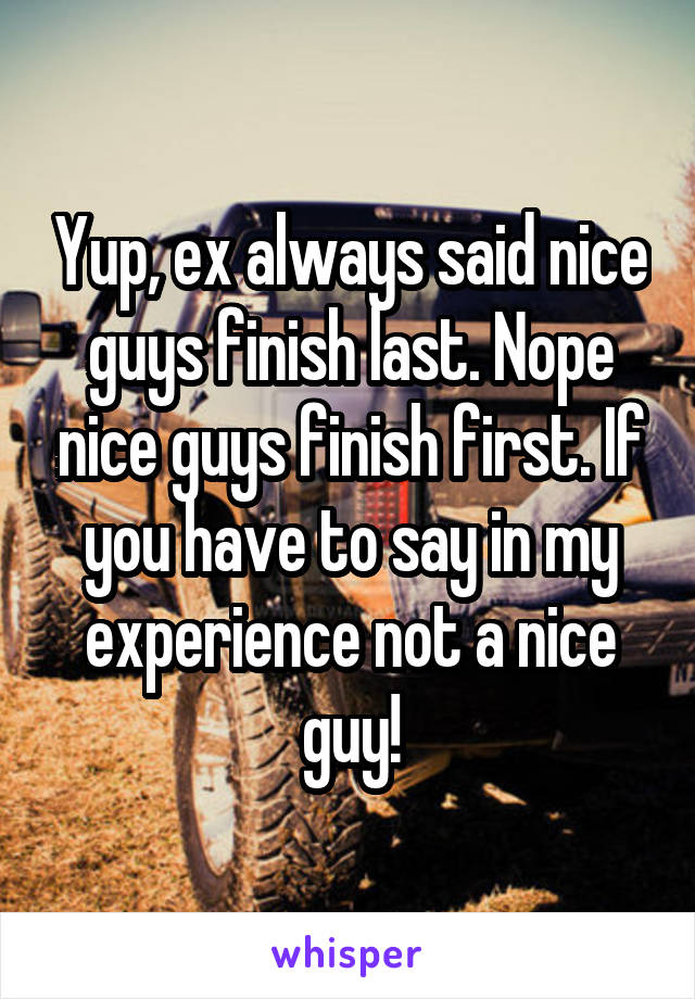 Yup, ex always said nice guys finish last. Nope nice guys finish first. If you have to say in my experience not a nice guy!