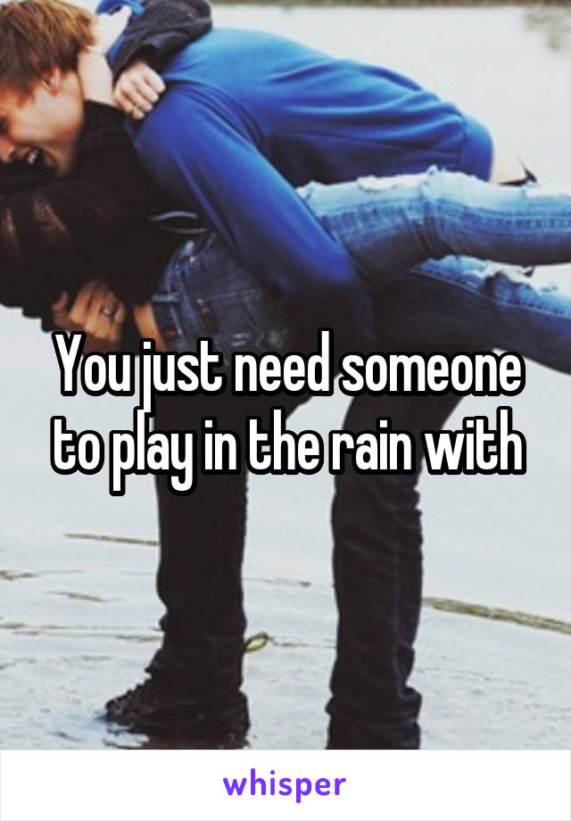 You just need someone to play in the rain with