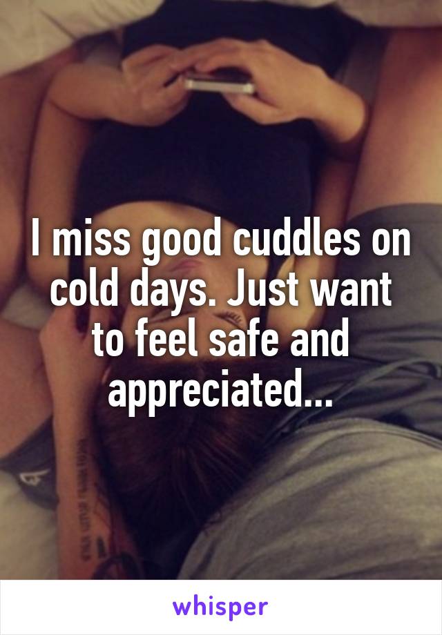 I miss good cuddles on cold days. Just want to feel safe and appreciated...