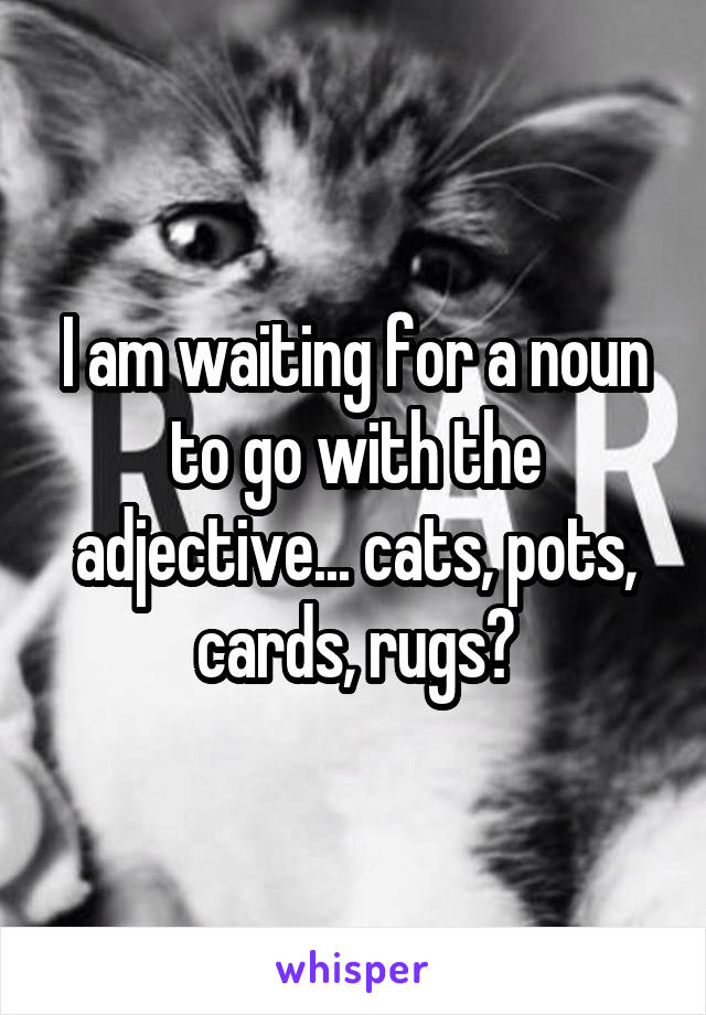 I am waiting for a noun to go with the adjective... cats, pots, cards, rugs?