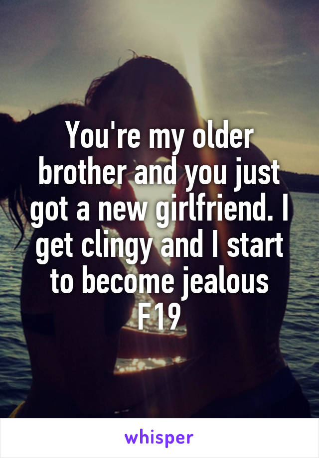 You're my older brother and you just got a new girlfriend. I get clingy and I start to become jealous
F19