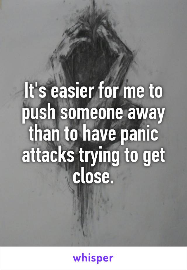 It's easier for me to push someone away than to have panic attacks trying to get close.
