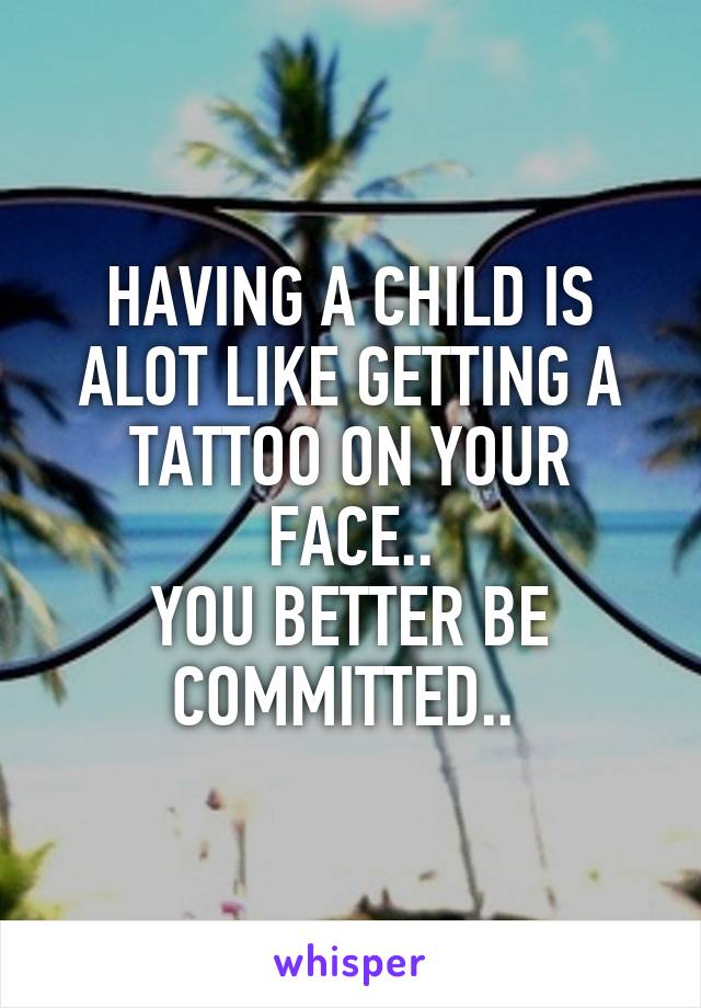 HAVING A CHILD IS ALOT LIKE GETTING A TATTOO ON YOUR FACE..
YOU BETTER BE COMMITTED.. 