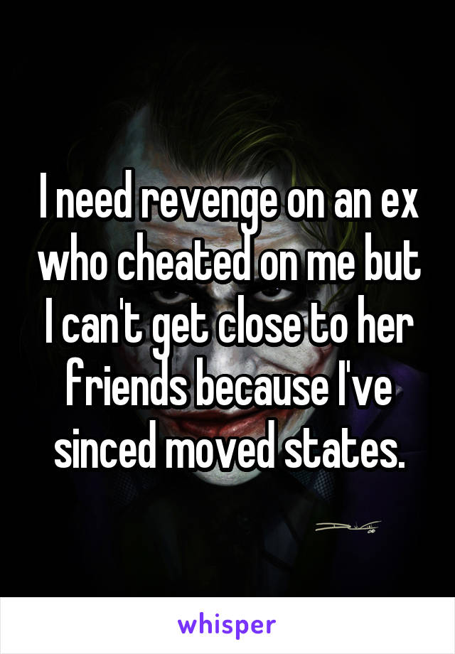 I need revenge on an ex who cheated on me but I can't get close to her friends because I've sinced moved states.