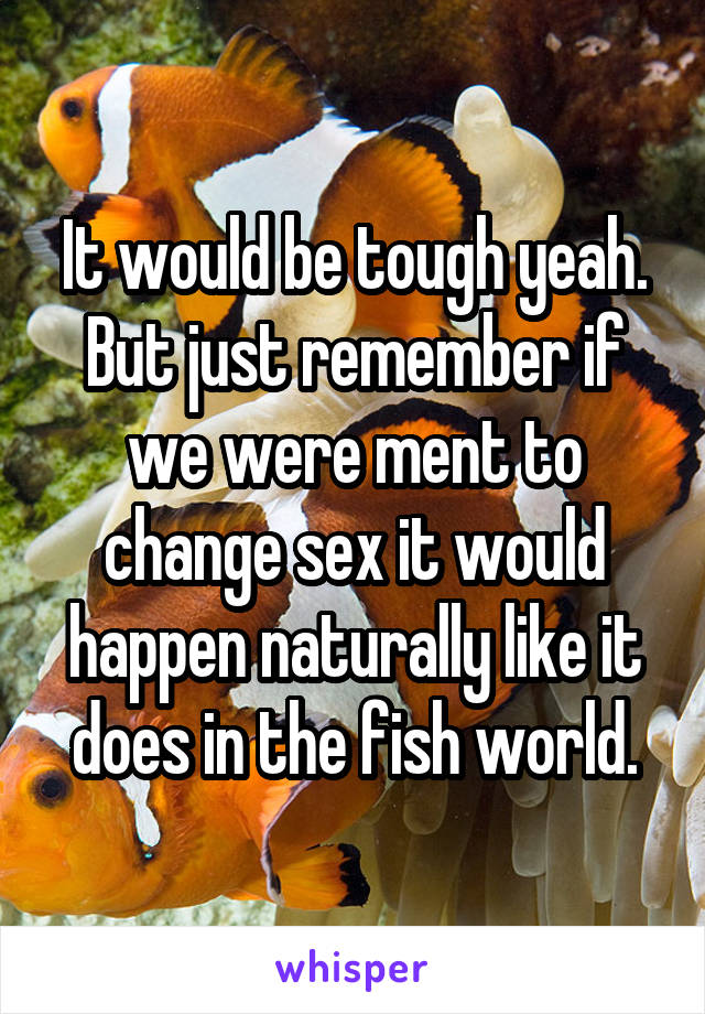 It would be tough yeah.
But just remember if we were ment to change sex it would happen naturally like it does in the fish world.