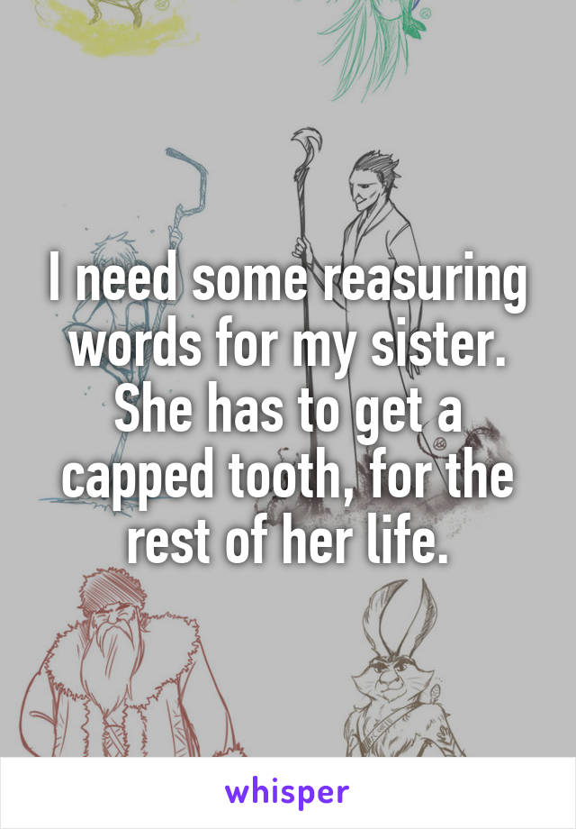 I need some reasuring words for my sister. She has to get a capped tooth, for the rest of her life.