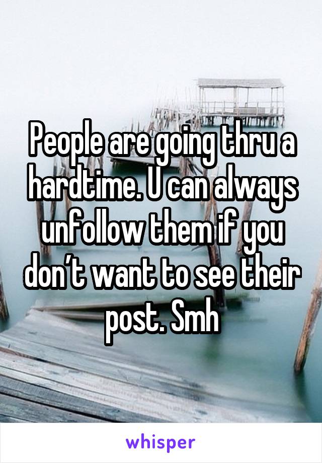 People are going thru a hardtime. U can always unfollow them if you don’t want to see their post. Smh