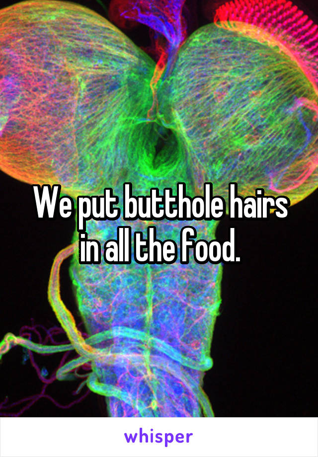 We put butthole hairs in all the food.