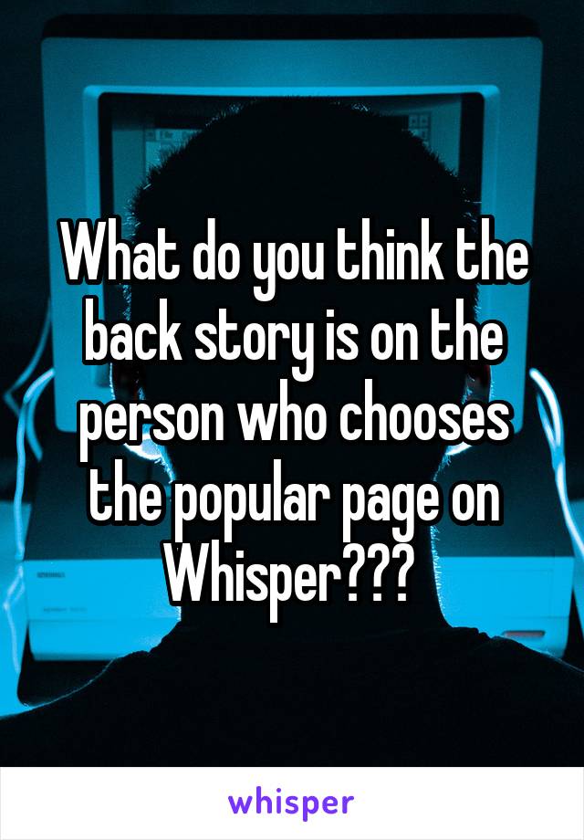 What do you think the back story is on the person who chooses the popular page on Whisper??? 