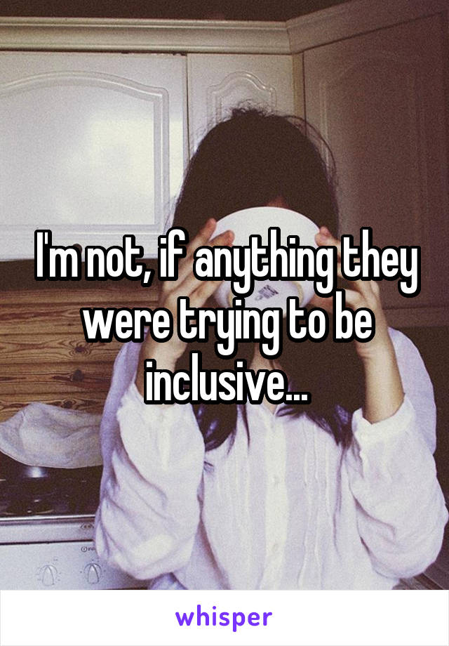 I'm not, if anything they were trying to be inclusive...