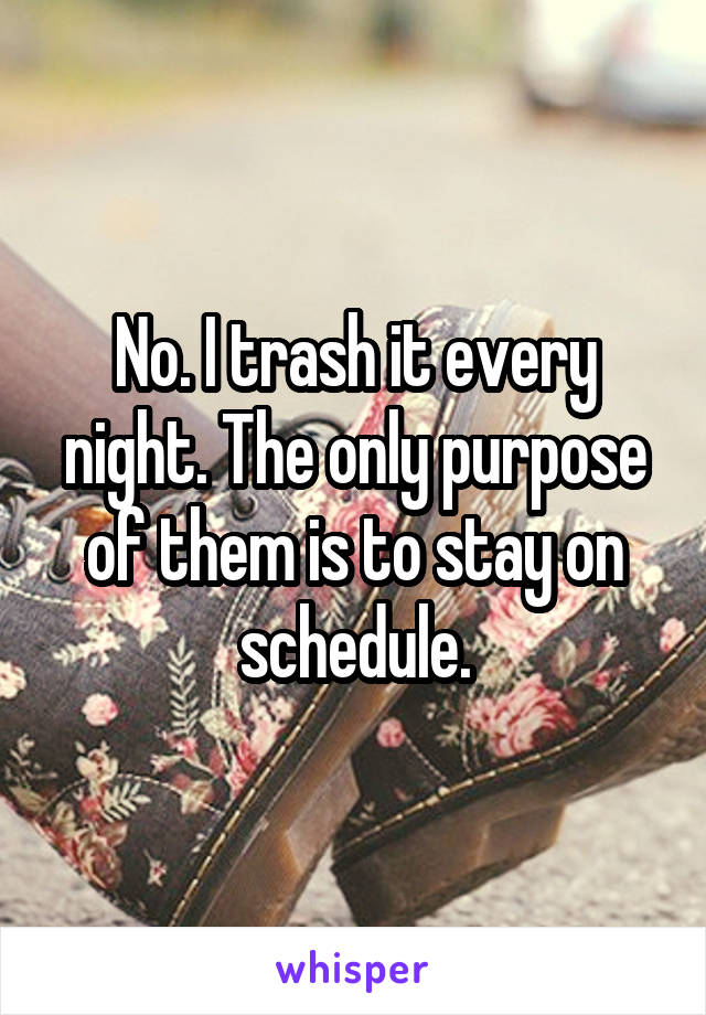 No. I trash it every night. The only purpose of them is to stay on schedule.