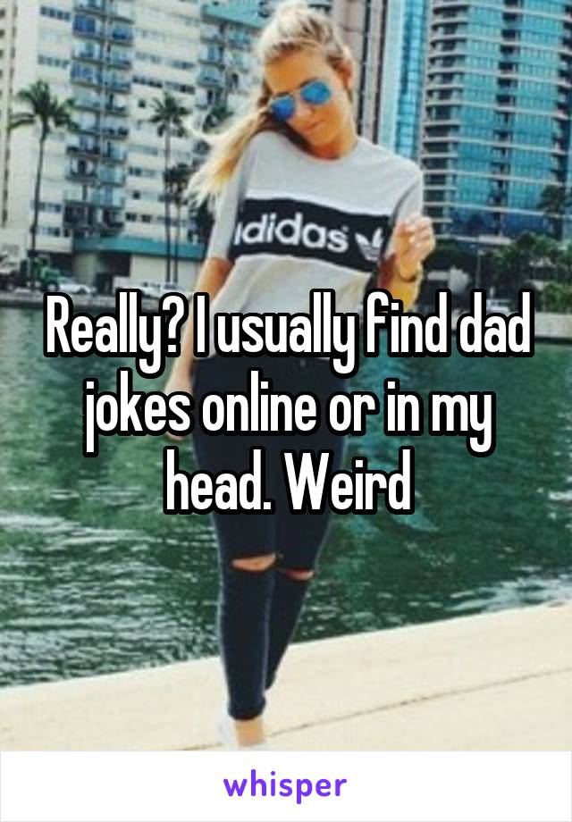 Really? I usually find dad jokes online or in my head. Weird