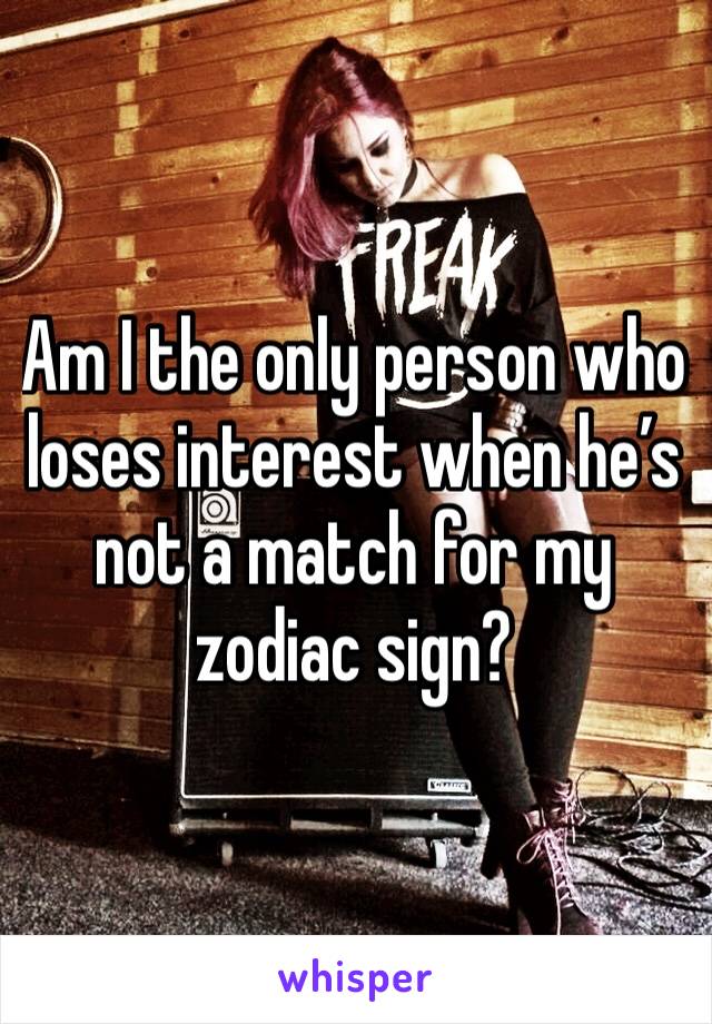 Am I the only person who loses interest when he’s not a match for my zodiac sign? 