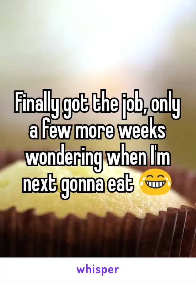 Finally got the job, only a few more weeks wondering when I'm next gonna eat 😂