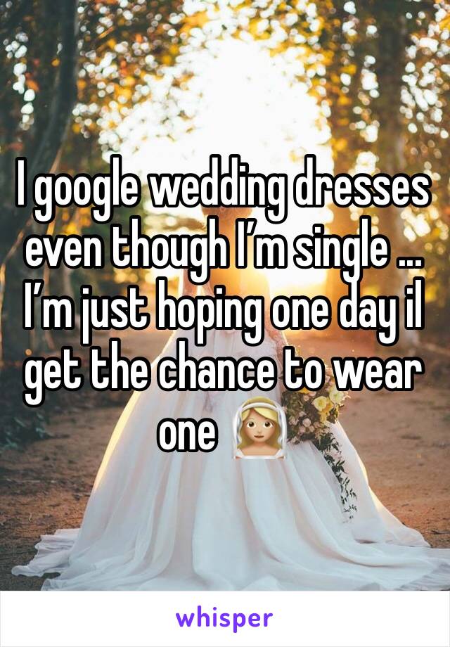 I google wedding dresses even though I’m single ... I’m just hoping one day il get the chance to wear one 👰🏼