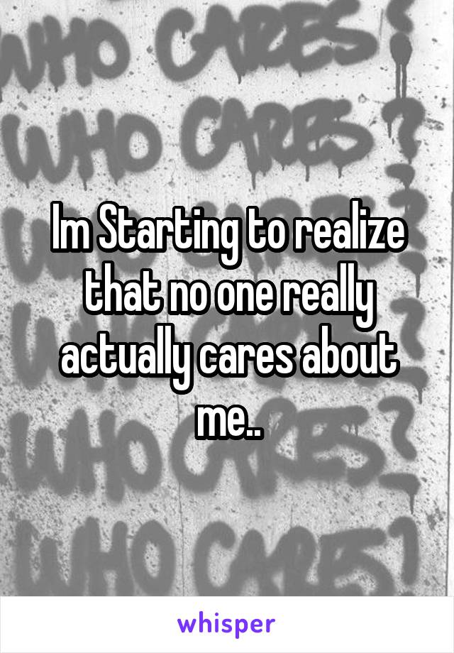 Im Starting to realize that no one really actually cares about me..