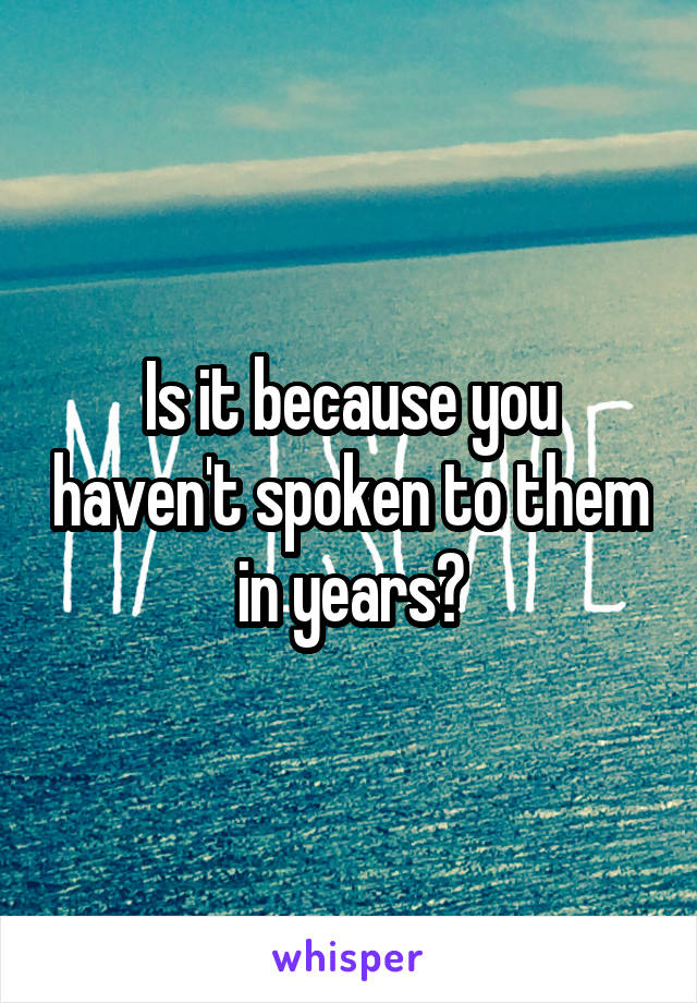 Is it because you haven't spoken to them in years?