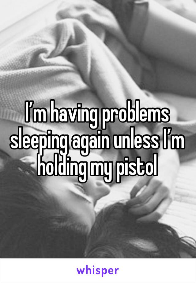 I’m having problems sleeping again unless I’m holding my pistol