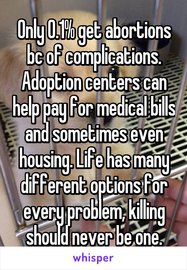 Only 0.1% get abortions bc of complications. Adoption centers can help pay for medical bills and sometimes even housing. Life has many different options for every problem, killing should never be one.