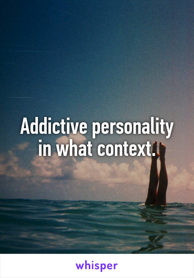 Addictive personality in what context.