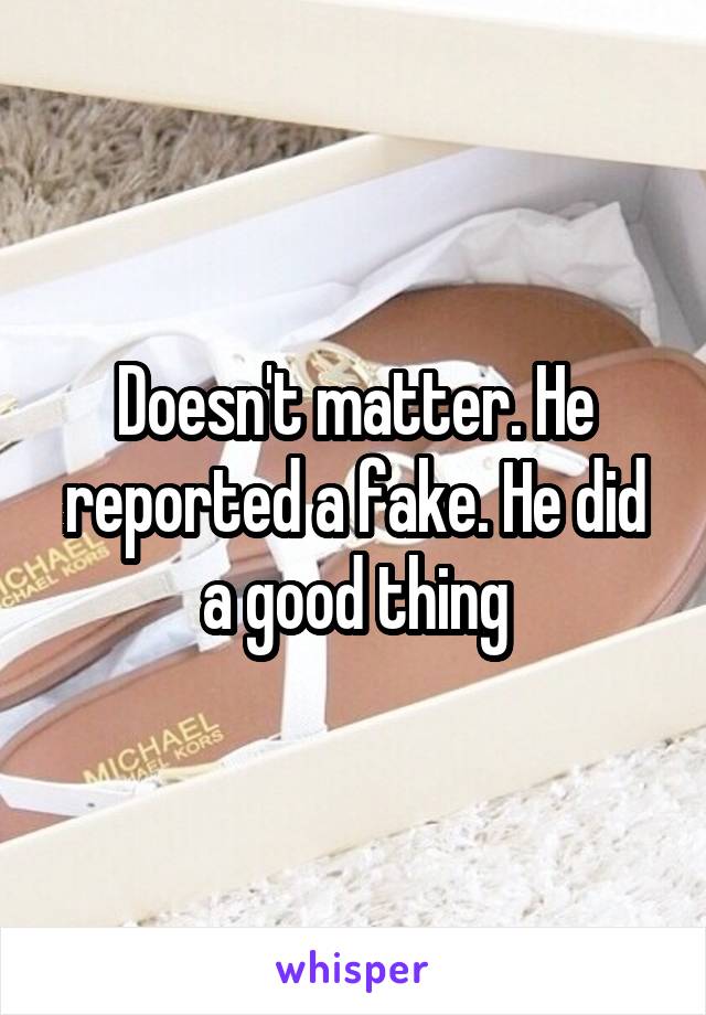 Doesn't matter. He reported a fake. He did a good thing