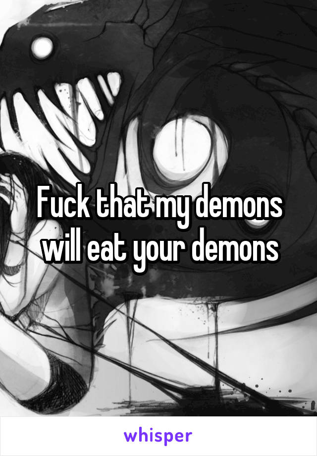 Fuck that my demons will eat your demons